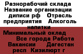 Разнорабочий склада › Название организации ­ диписи.рф › Отрасль предприятия ­ Алкоголь, напитки › Минимальный оклад ­ 17 300 - Все города Работа » Вакансии   . Дагестан респ.,Кизилюрт г.